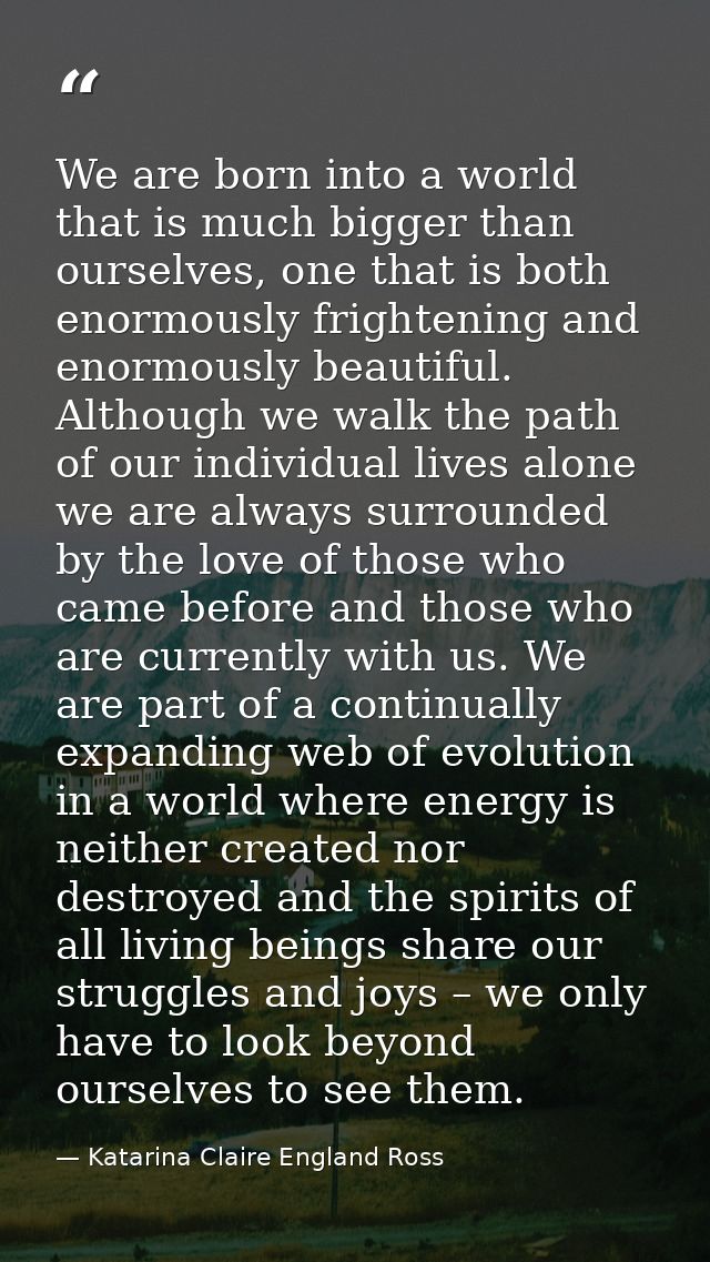 We are born into a world that is much bigger than ourselves, one that is both enormously frightening and enormously beau — Katarina Claire England Ross