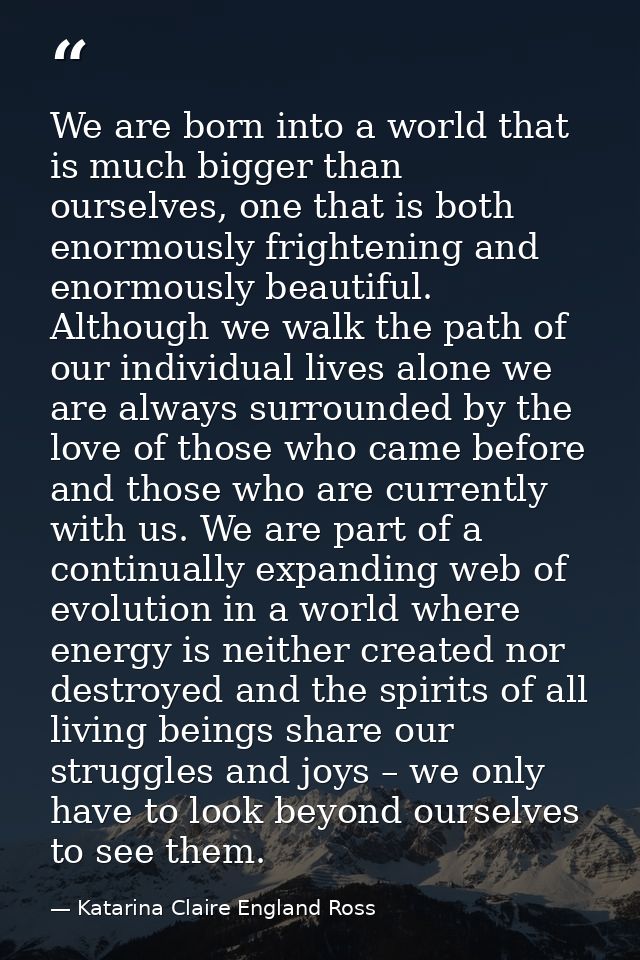 We are born into a world that is much bigger than ourselves, one that is both enormously frightening and enormously beau — Katarina Claire England Ross