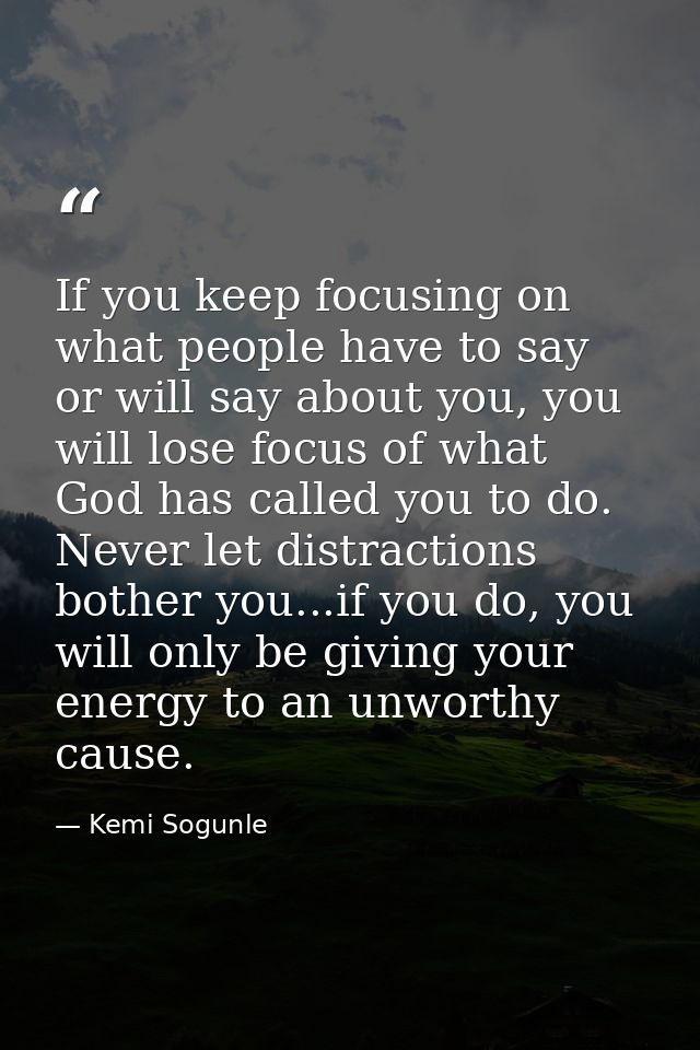 If you keep focusing on what people have to say or will say about you, you will lose focus of what God has called you to — Kemi Sogunle