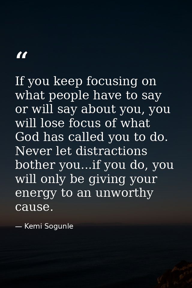 If you keep focusing on what people have to say or will say about you, you will lose focus of what God has called you to — Kemi Sogunle