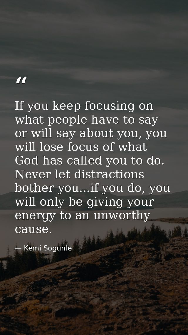 If you keep focusing on what people have to say or will say about you, you will lose focus of what God has called you to — Kemi Sogunle