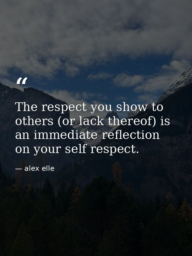 The respect you show to others (or lack thereof) is an immediate reflection on your self respect. — alex elle