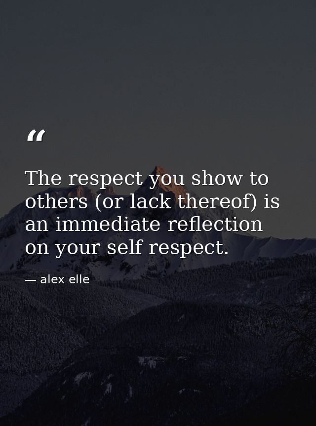 The respect you show to others (or lack thereof) is an immediate reflection on your self respect. — alex elle