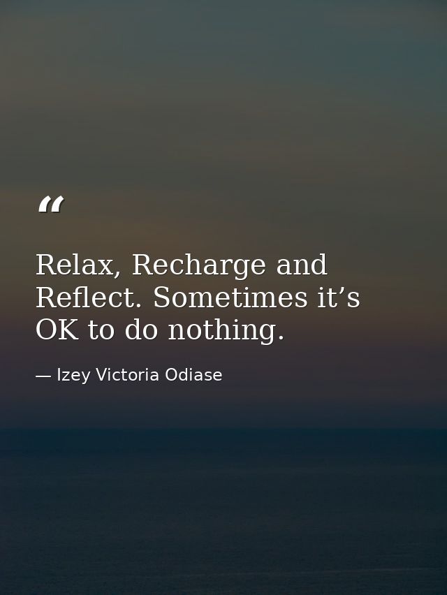 Relax, Recharge and Reflect. Sometimes it’s OK to do nothing. — Izey Victoria Odiase