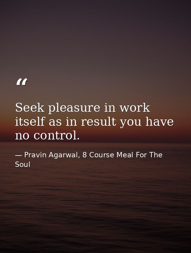 Seek pleasure in work itself as in result you have no control. — Pravin Agarwal, 8 Course Meal For The Soul