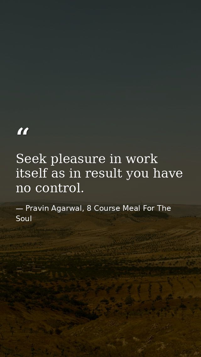 Seek pleasure in work itself as in result you have no control. — Pravin Agarwal, 8 Course Meal For The Soul