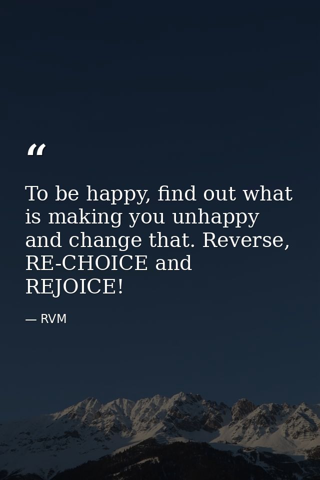 To be happy, find out what is making you unhappy and change that. Reverse, RE-CHOICE and REJOICE! — RVM