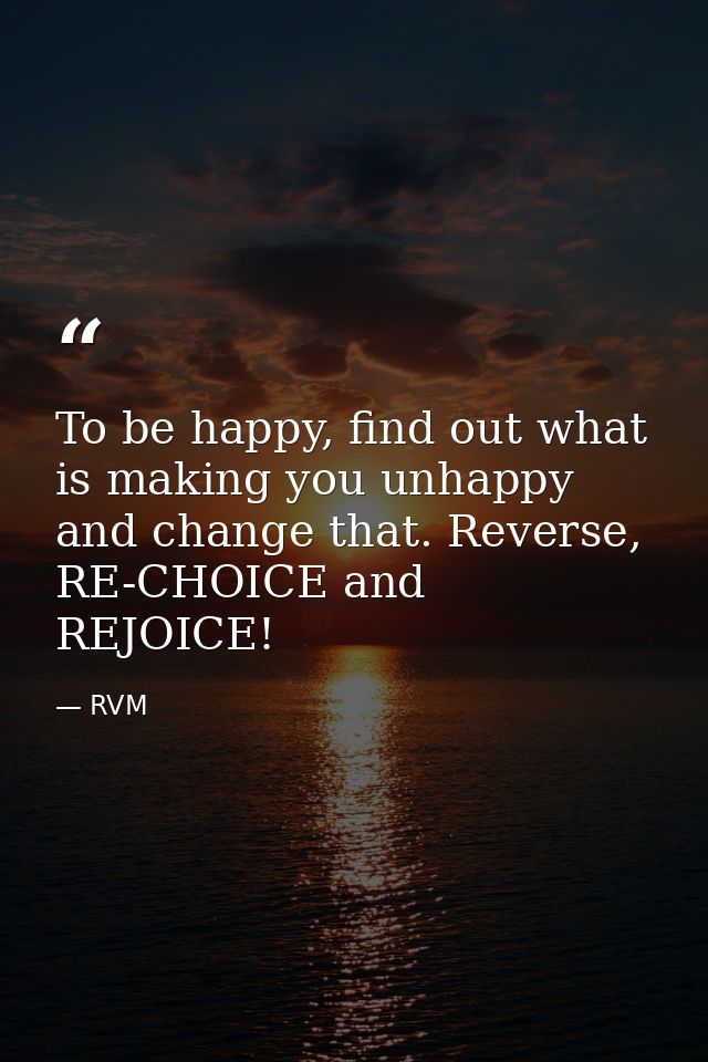To be happy, find out what is making you unhappy and change that. Reverse, RE-CHOICE and REJOICE! — RVM