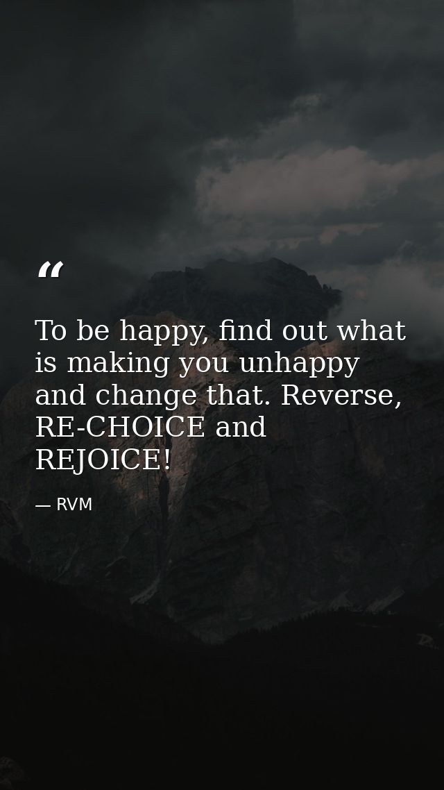 To be happy, find out what is making you unhappy and change that. Reverse, RE-CHOICE and REJOICE! — RVM