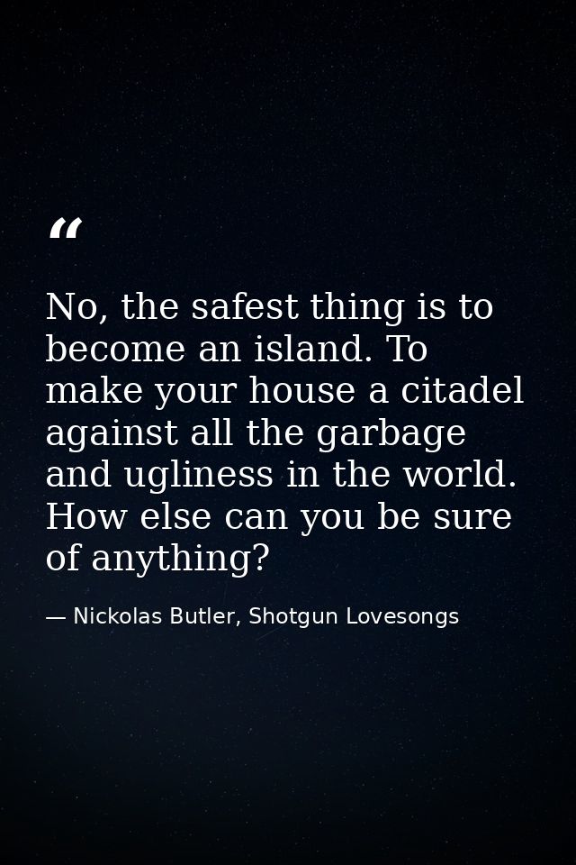 No, the safest thing is to become an island. To make your house a citadel against all the garbage and ugliness in the wo — Nickolas Butler, Shotgun Lovesongs