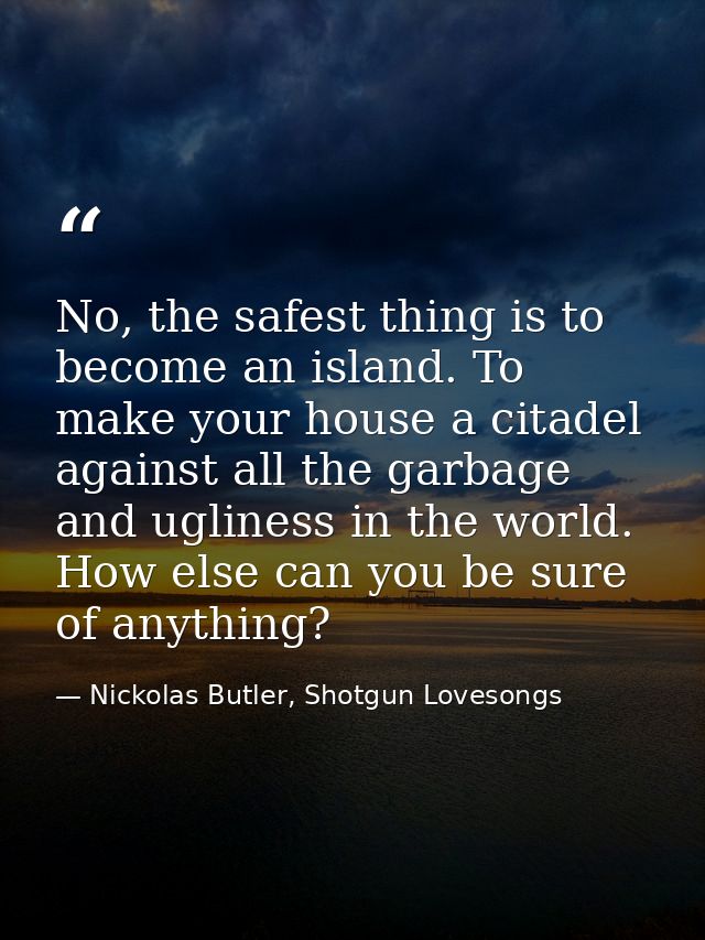 No, the safest thing is to become an island. To make your house a citadel against all the garbage and ugliness in the wo — Nickolas Butler, Shotgun Lovesongs