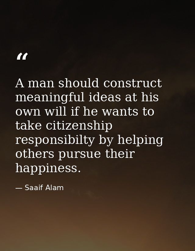 A man should construct meaningful ideas at his own will if he wants to take citizenship responsibilty by helping others  — Saaif Alam