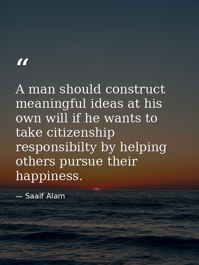 A man should construct meaningful ideas at his own will if he wants to take citizenship responsibilty by helping others  — Saaif Alam