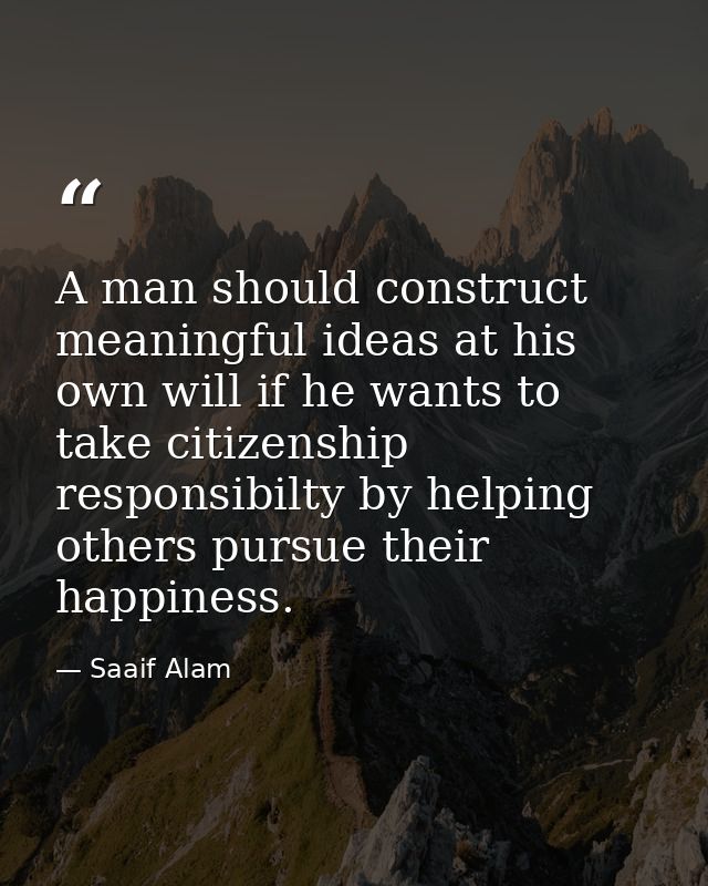 A man should construct meaningful ideas at his own will if he wants to take citizenship responsibilty by helping others  — Saaif Alam