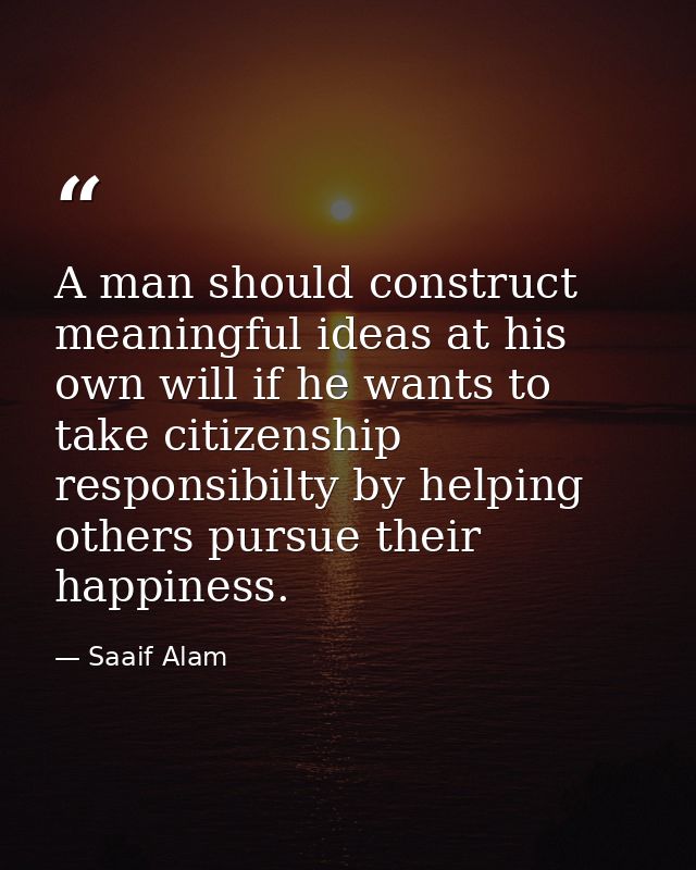 A man should construct meaningful ideas at his own will if he wants to take citizenship responsibilty by helping others  — Saaif Alam
