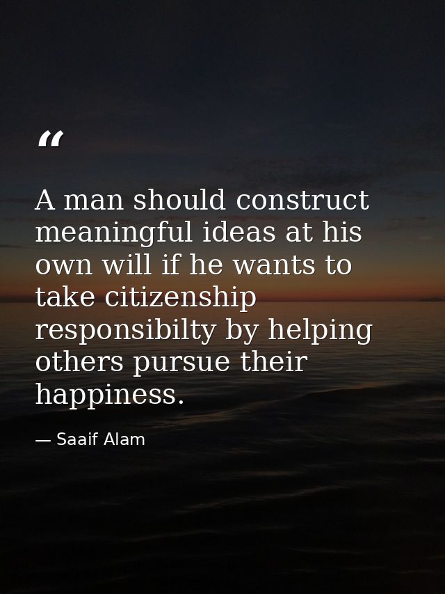 A man should construct meaningful ideas at his own will if he wants to take citizenship responsibilty by helping others  — Saaif Alam