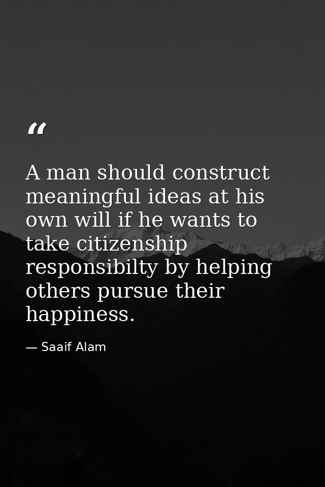 A man should construct meaningful ideas at his own will if he wants to take citizenship responsibilty by helping others  — Saaif Alam