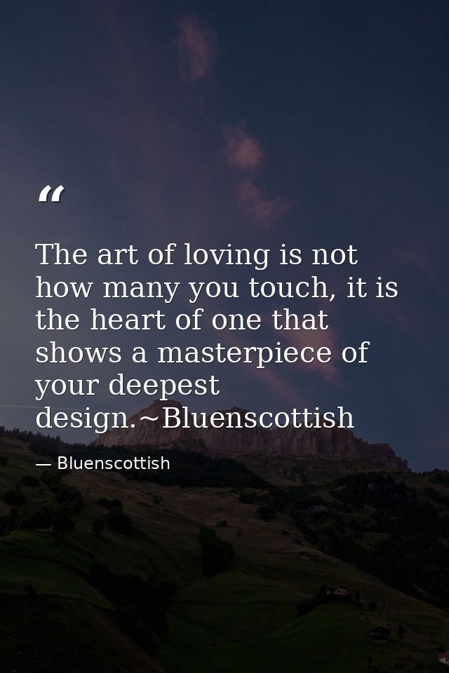 The art of loving is not how many you touch, it is the heart of one that shows a masterpiece of your deepest design.~Blu — Bluenscottish