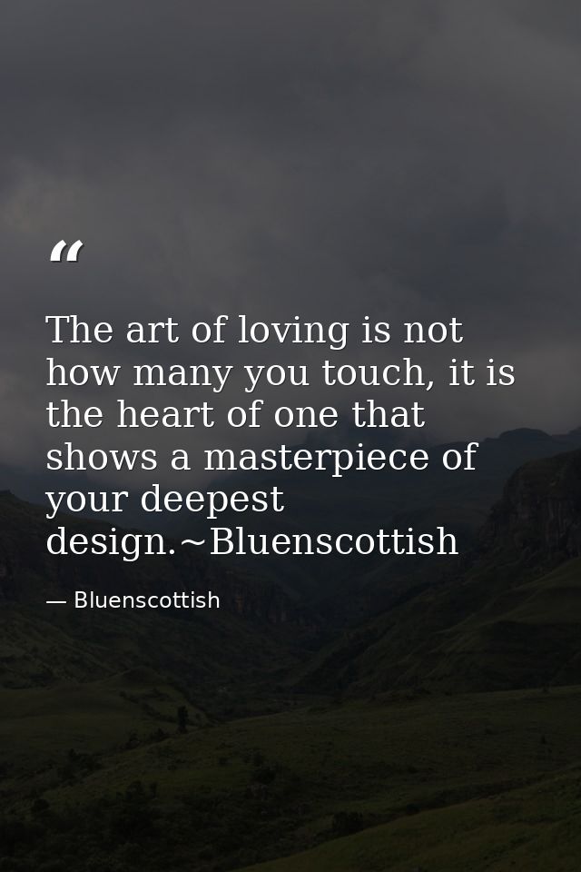 The art of loving is not how many you touch, it is the heart of one that shows a masterpiece of your deepest design.~Blu — Bluenscottish
