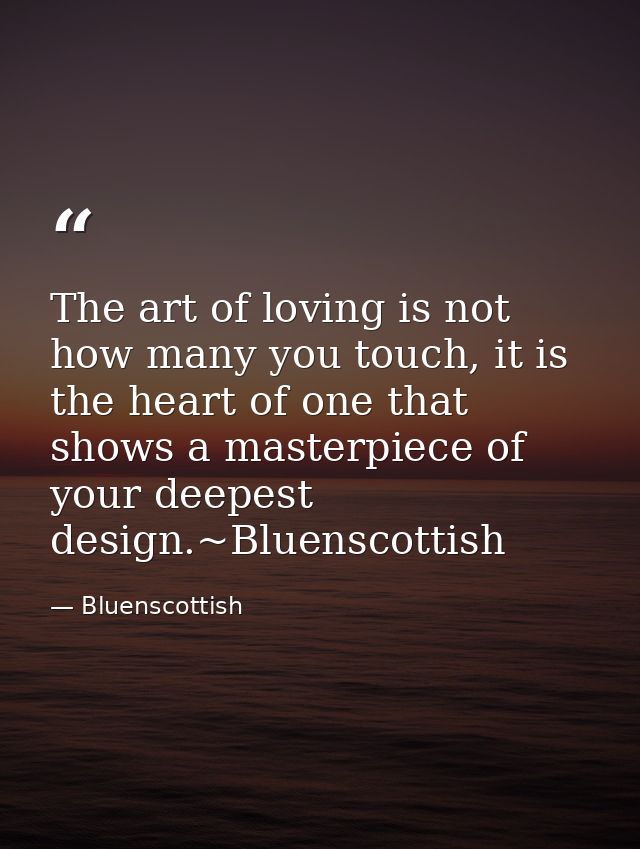The art of loving is not how many you touch, it is the heart of one that shows a masterpiece of your deepest design.~Blu — Bluenscottish
