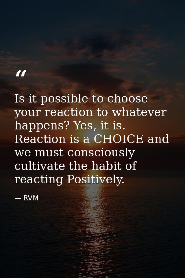 Is it possible to choose your reaction to whatever happens? Yes, it is. Reaction is a CHOICE and we must consciously cul — RVM