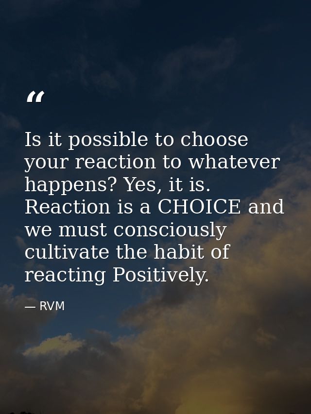 Is it possible to choose your reaction to whatever happens? Yes, it is. Reaction is a CHOICE and we must consciously cul — RVM