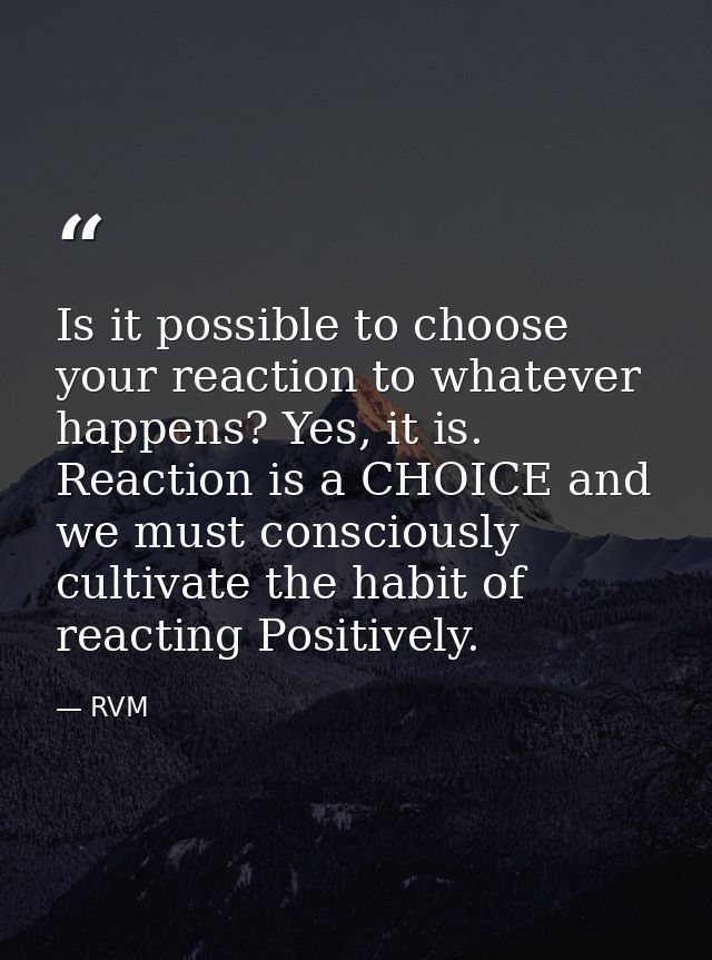 Is it possible to choose your reaction to whatever happens? Yes, it is. Reaction is a CHOICE and we must consciously cul — RVM