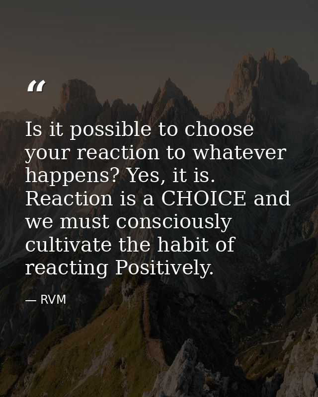 Is it possible to choose your reaction to whatever happens? Yes, it is. Reaction is a CHOICE and we must consciously cul — RVM