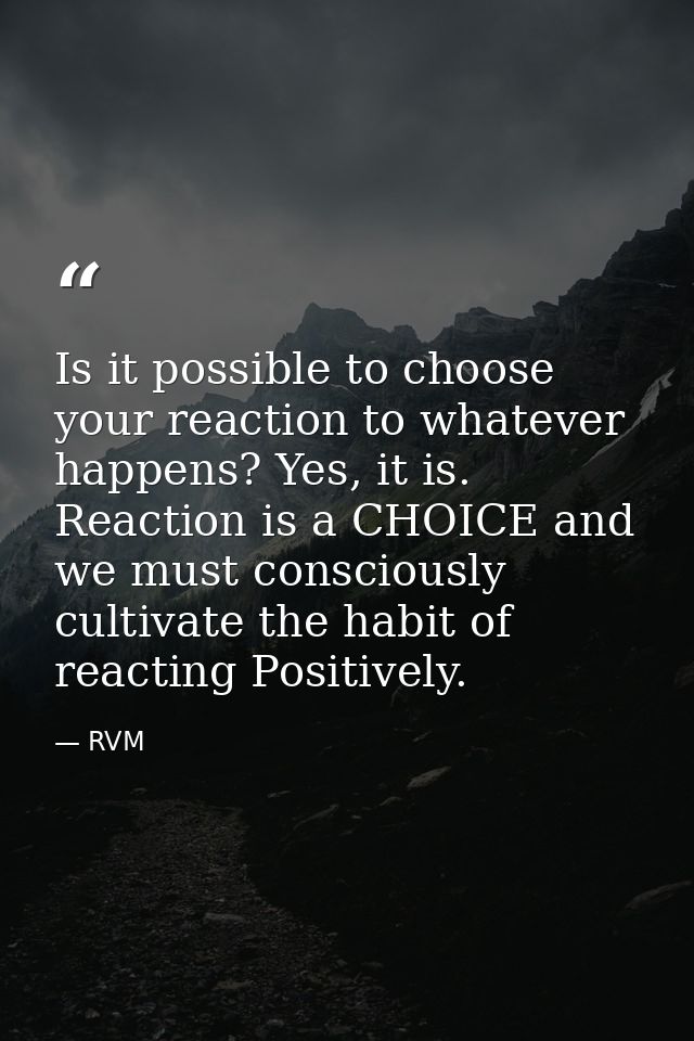 Is it possible to choose your reaction to whatever happens? Yes, it is. Reaction is a CHOICE and we must consciously cul — RVM
