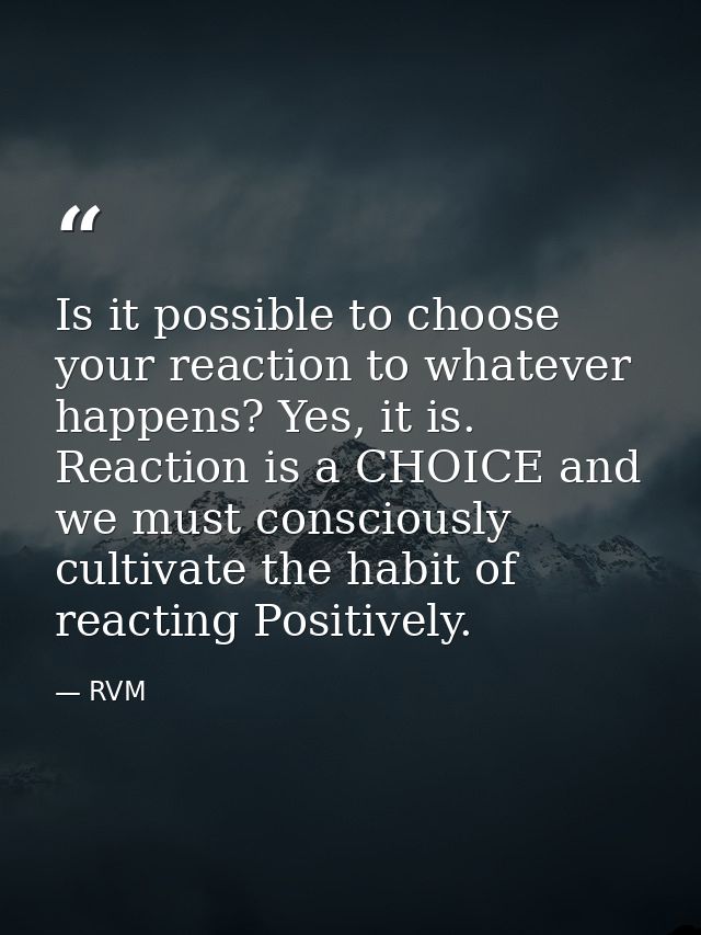 Is it possible to choose your reaction to whatever happens? Yes, it is. Reaction is a CHOICE and we must consciously cul — RVM