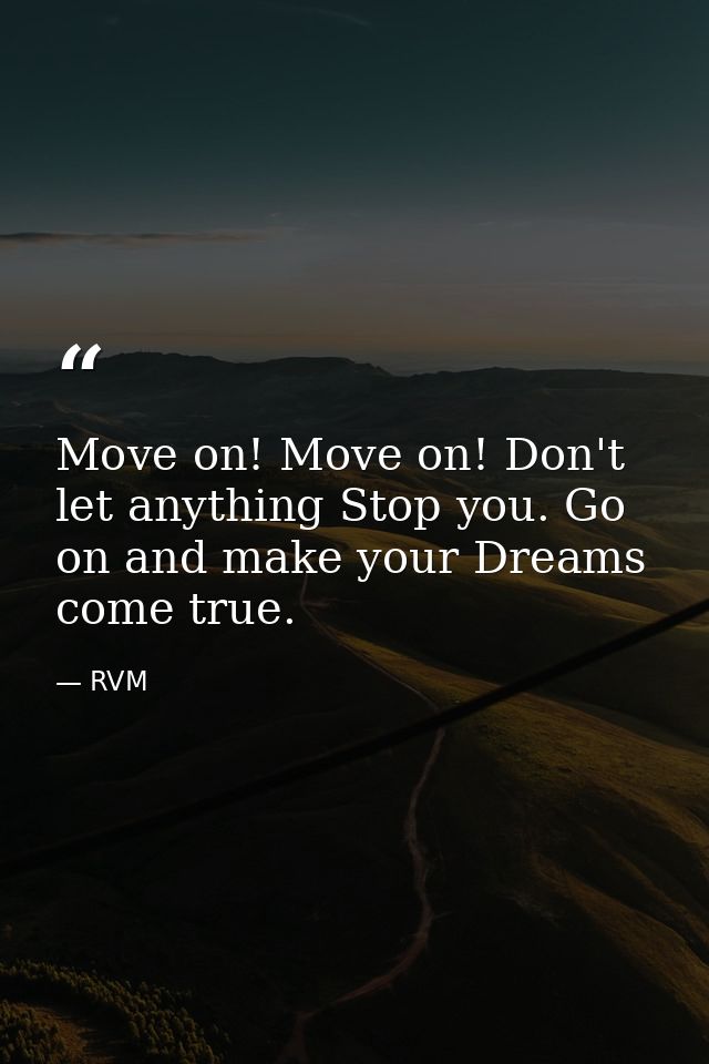 Move on! Move on! Don't let anything Stop you. Go on and make your Dreams come true. — RVM