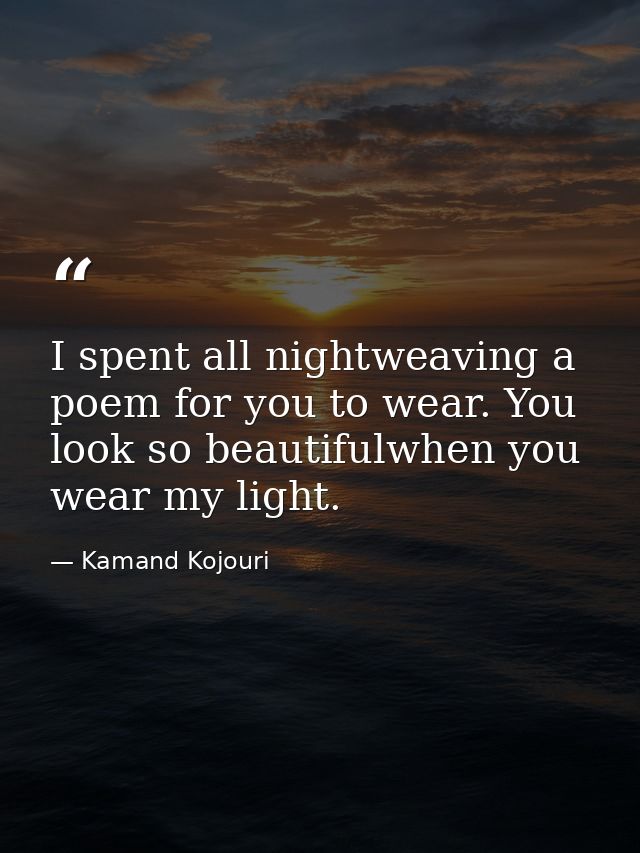 I spent all nightweaving a poem for you to wear. You look so beautifulwhen you wear my light. — Kamand Kojouri