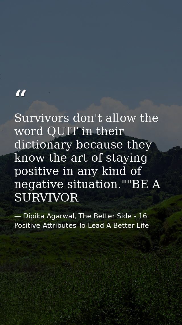 Survivors don't allow the word QUIT in their dictionary because they know the art of staying positive in any kind of neg — Dipika Agarwal, The Better Side - 16 Positive Attributes To Lead A Better Life
