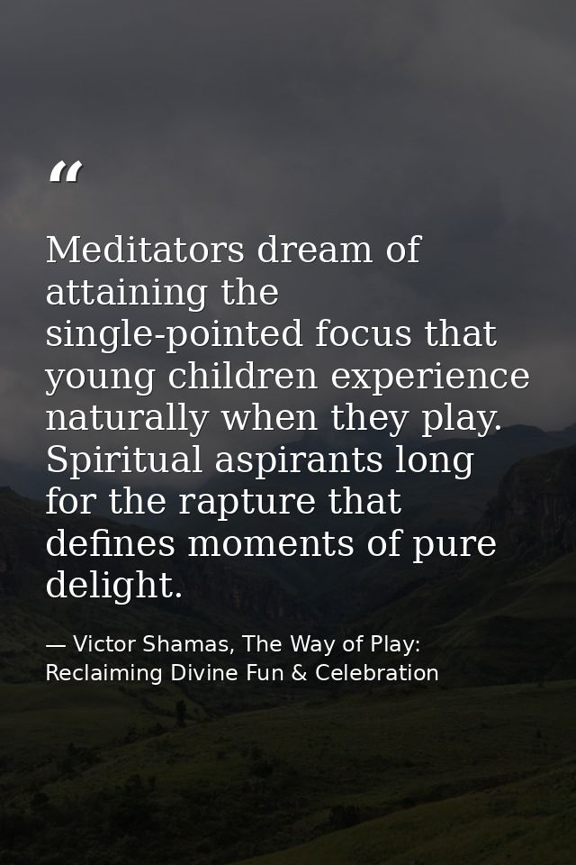 Meditators dream of attaining the single-pointed focus that young children experience naturally when they play. Spiritua — Victor Shamas, The Way of Play: Reclaiming Divine Fun & Celebration