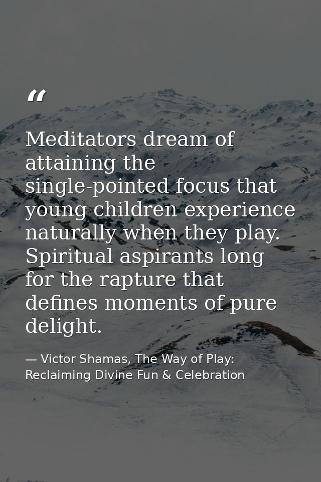 Meditators dream of attaining the single-pointed focus that young children experience naturally when they play. Spiritua — Victor Shamas, The Way of Play: Reclaiming Divine Fun & Celebration