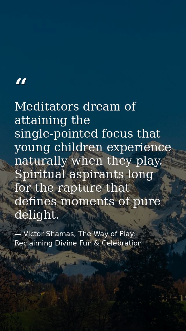 Meditators dream of attaining the single-pointed focus that young children experience naturally when they play. Spiritua — Victor Shamas, The Way of Play: Reclaiming Divine Fun & Celebration