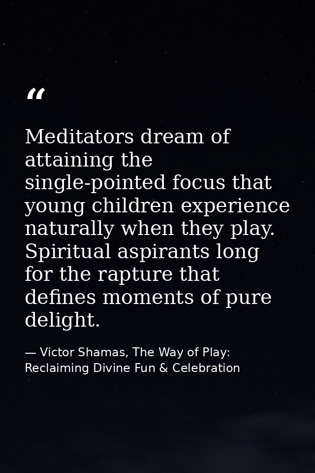 Meditators dream of attaining the single-pointed focus that young children experience naturally when they play. Spiritua — Victor Shamas, The Way of Play: Reclaiming Divine Fun & Celebration