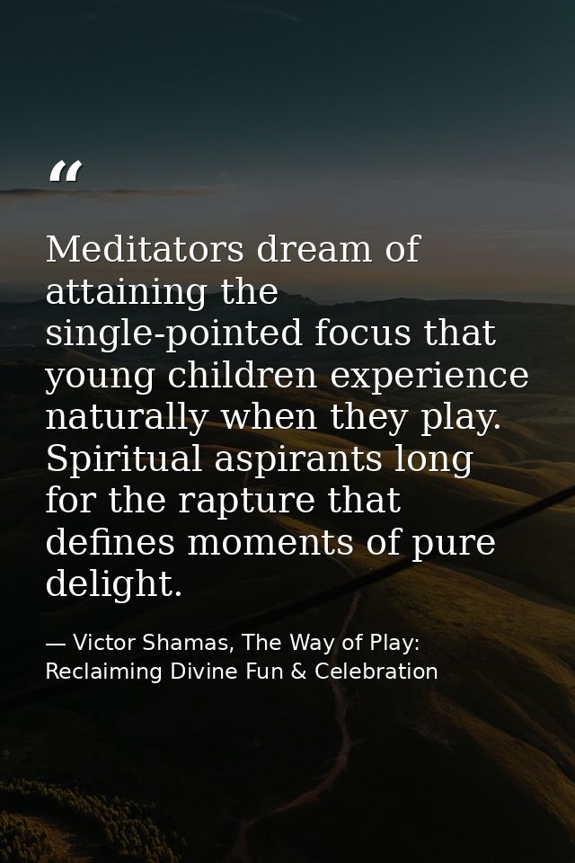 Meditators dream of attaining the single-pointed focus that young children experience naturally when they play. Spiritua — Victor Shamas, The Way of Play: Reclaiming Divine Fun & Celebration