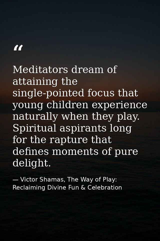 Meditators dream of attaining the single-pointed focus that young children experience naturally when they play. Spiritua — Victor Shamas, The Way of Play: Reclaiming Divine Fun & Celebration