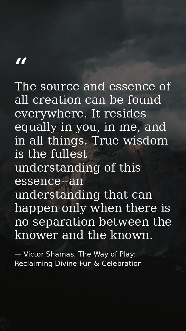 The source and essence of all creation can be found everywhere. It resides equally in you, in me, and in all things. Tru — Victor Shamas, The Way of Play: Reclaiming Divine Fun & Celebration