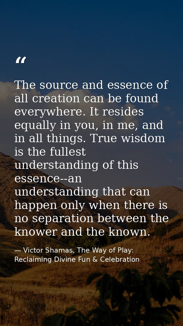 The source and essence of all creation can be found everywhere. It resides equally in you, in me, and in all things. Tru — Victor Shamas, The Way of Play: Reclaiming Divine Fun & Celebration
