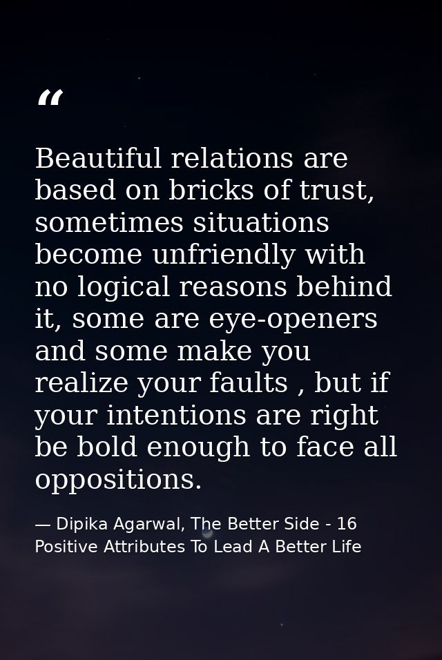 Beautiful relations are based on bricks of trust, sometimes situations become unfriendly with no logical reasons behind  — Dipika Agarwal, The Better Side - 16 Positive Attributes To Lead A Better Life