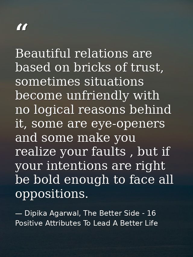 Beautiful relations are based on bricks of trust, sometimes situations become unfriendly with no logical reasons behind  — Dipika Agarwal, The Better Side - 16 Positive Attributes To Lead A Better Life
