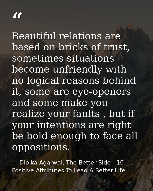 Beautiful relations are based on bricks of trust, sometimes situations become unfriendly with no logical reasons behind  — Dipika Agarwal, The Better Side - 16 Positive Attributes To Lead A Better Life