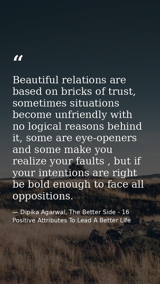 Beautiful relations are based on bricks of trust, sometimes situations become unfriendly with no logical reasons behind  — Dipika Agarwal, The Better Side - 16 Positive Attributes To Lead A Better Life