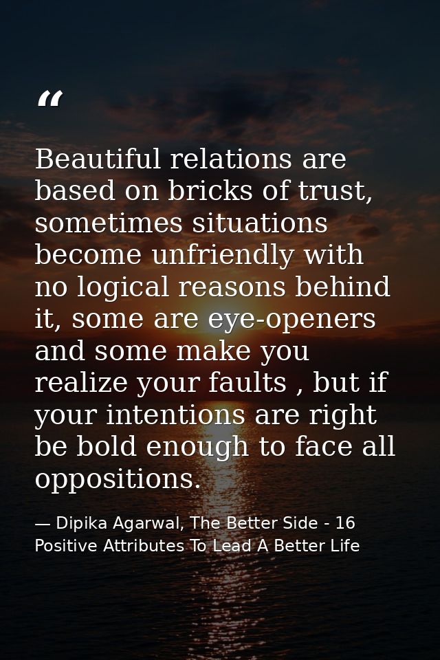 Beautiful relations are based on bricks of trust, sometimes situations become unfriendly with no logical reasons behind  — Dipika Agarwal, The Better Side - 16 Positive Attributes To Lead A Better Life