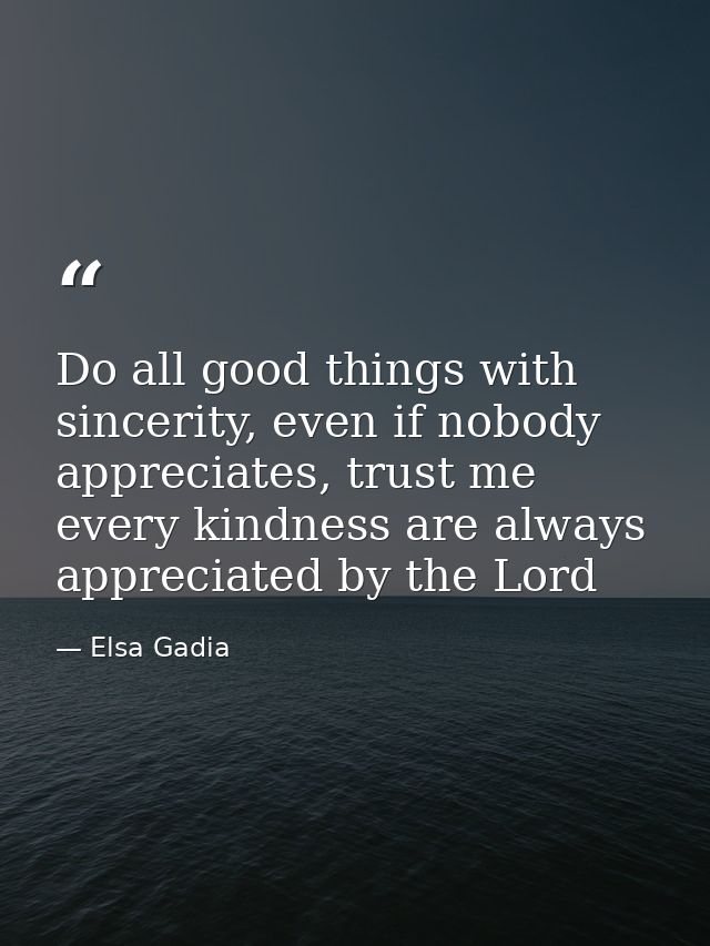 Do all good things with sincerity, even if nobody appreciates, trust me every kindness are always appreciated by the Lor — Elsa Gadia