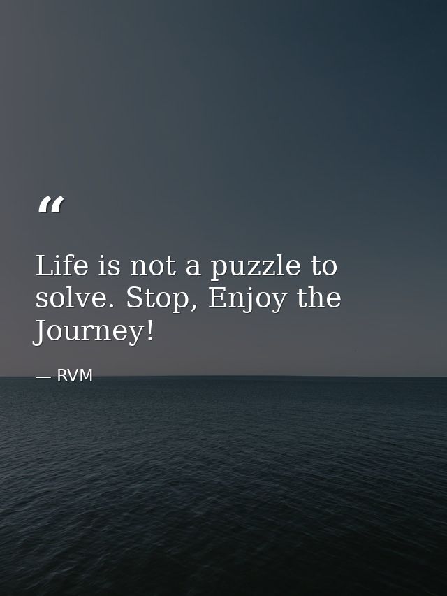 Life is not a puzzle to solve. Stop, Enjoy the Journey! — RVM