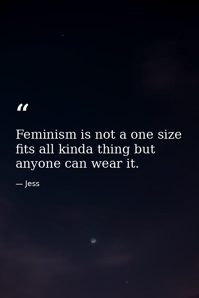 Feminism is not a one size fits all kinda thing but anyone can wear it. — Jess