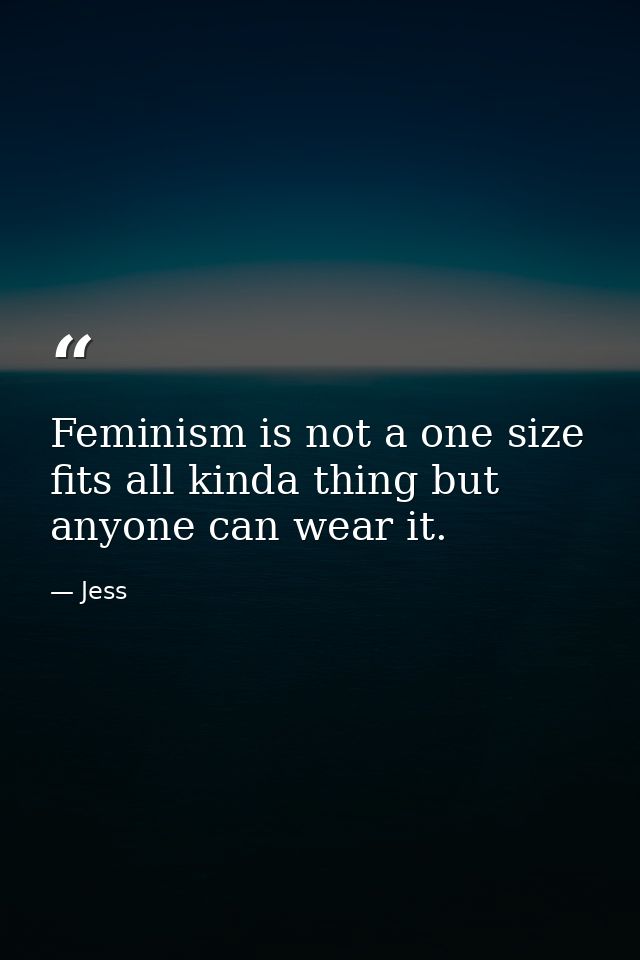 Feminism is not a one size fits all kinda thing but anyone can wear it. — Jess
